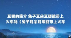 耳暖的简介 兔子耳朵耳暖能带上火车吗（兔子耳朵耳暖能带上火车吗 耳暖的简