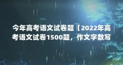 今年高考语文试卷题【2022年高考语文试卷1500题，作文字数写的够多】
