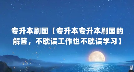 专升本刷图【专升本专升本刷图的解答，不耽误工作也不耽误学习】