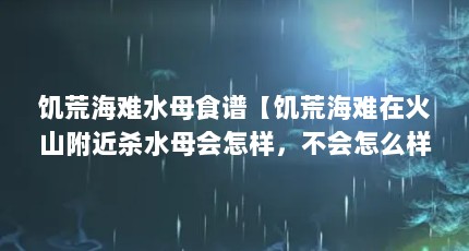 饥荒海难水母食谱【饥荒海难在火山附近杀水母会怎样，不会怎么样！】