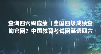 查询四六级成绩【全国四级成绩查询官网？中国教育考试网英语四六级成绩查询入口】