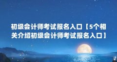 初级会计师考试报名入口【5个相关介绍初级会计师考试报名入口】