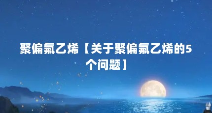 聚偏氟乙烯【关于聚偏氟乙烯的5个问题】