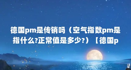 德国pm是传销吗（空气指数pm是指什么?正常值是多少?）【德国pm是传销吗空气指数pm是指什么】