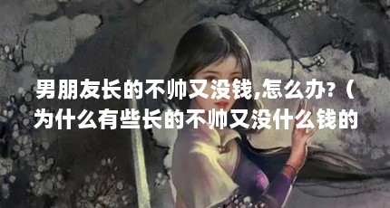 男朋友长的不帅又没钱,怎么办?（为什么有些长的不帅又没什么钱的男生却女生缘十足而且撩妹成功率爆...）【男朋友长得不帅又没钱，怎么办？】