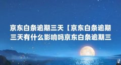 京东白条逾期三天【京东白条逾期三天有什么影响吗京东白条逾期三天怎么处理