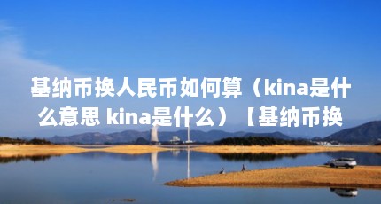 基纳币换人民币如何算（kina是什么意思 kina是什么）【基纳币换人民币如何算】