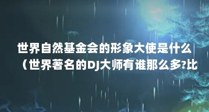 世界自然基金会的形象大使是什么（世界著名的DJ大师有谁那么多?比较出名的是谁?）【世界自然基金djnbsp师威尔士dj大师有谁那么多】