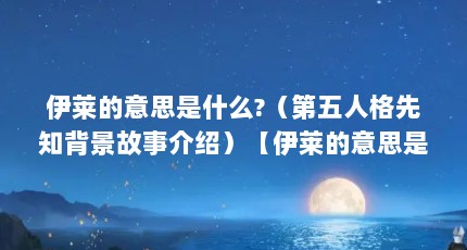 伊莱的意思是什么?（第五人格先知背景故事介绍）【伊莱的意思是什么第五人格先知背景故事介绍】