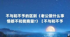 不与和不予的区别（老公做什么事情都不和我商量?）【不与和不予的区别老公