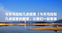 今天马拉松几点结束【今天马拉松几点结束的解答，让我们一起看看今天马拉松