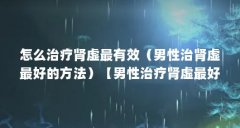 怎么治疗肾虚最有效（男性治肾虚最好的方法）【男性治疗肾虚最好的方法】