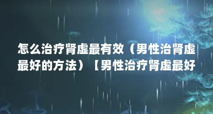 怎么治疗肾虚最有效（男性治肾虚最好的方法）【男性治疗肾虚最好的方法】