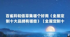 百雀羚和佰草集哪个好用（全屋定制十大品牌有哪些）【全屋定制十大品牌】