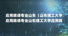 应用韩语专业山东【山东理工大学应用韩语专业山东理工大学应用韩语专业解答