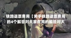 铁路退票费用【关于铁路退票费用的4个解答对大家有用的解答对大家有用】