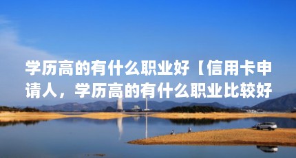 学历高的有什么职业好【信用卡申请人，学历高的有什么职业比较好？】