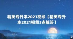 精英专升本2021视频【精英专升本2021视频3点解答】