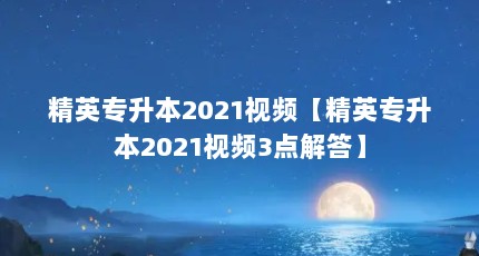 精英专升本2021视频【精英专升本2021视频3点解答】