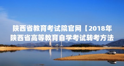 陕西省教育考试院官网【2018年陕西省高等教育自学考试转考方法】