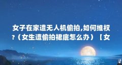 女子在家遭无人机偷拍,如何维权?(女生遭偷拍裙底怎么办)【女子在家遭无人