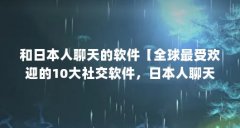 和日本人聊天的软件【全球最受欢迎的10大社交软件,日本人聊天软件排行榜】