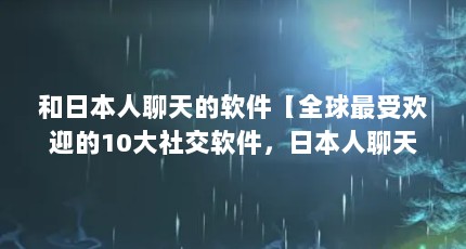和日本人聊天的软件【全球最受欢迎的10大社交软件，日本人聊天软件排行榜】