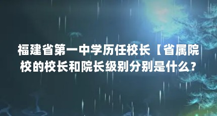 福建省第一中学历任校长【省属院校的校长和院长级别分别是什么？】