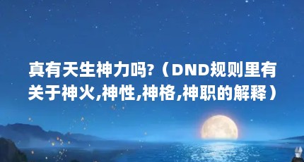 真有天生神力吗?（DND规则里有关于神火,神性,神格,神职的解释）【天生神力是真实存在的吗？】