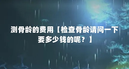 测骨龄的费用【检查骨龄请问一下要多少钱的呢？】