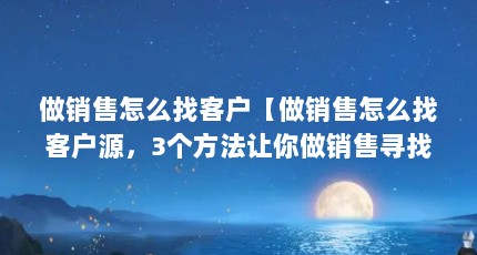 做销售怎么找客户【做销售怎么找客户源，3个方法让你做销售寻找客户】