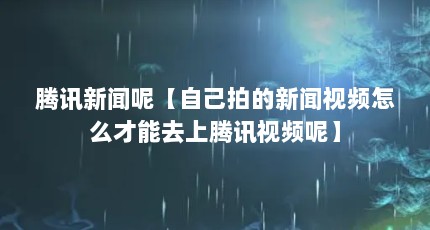 腾讯新闻呢【自己拍的新闻视频怎么才能去上腾讯视频呢】