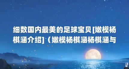 细数国内最美的足球宝贝[嫩模杨棋涵介绍]（嫩模杨棋涵杨棋涵与李美熙用英语怎么说）【嫩模杨棋涵与李美熙用英语怎么说】