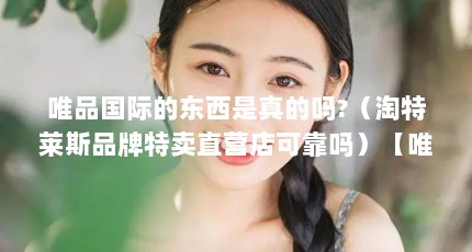 唯品国际的东西是真的吗?（淘特莱斯品牌特卖直营店可靠吗）【唯品牌特卖直营店可靠吗？】