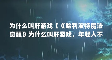 为什么叫肝游戏【《哈利波特魔法觉醒》为什么叫肝游戏，年轻人不配玩游戏】