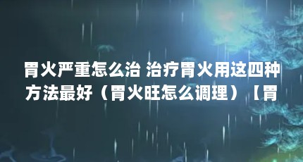 胃火严重怎么治 治疗胃火用这四种方法最好（胃火旺怎么调理）【胃火严重怎么治疗胃火严重】