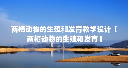 两栖动物的生殖和发育教学设计【两栖动物的生殖和发育】