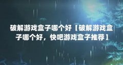 破解游戏盒子哪个好【破解游戏盒子哪个好，快吧游戏盒子推荐】