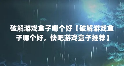 破解游戏盒子哪个好【破解游戏盒子哪个好，快吧游戏盒子推荐】