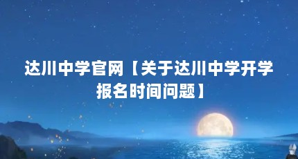 达川中学官网【关于达川中学开学报名时间问题】