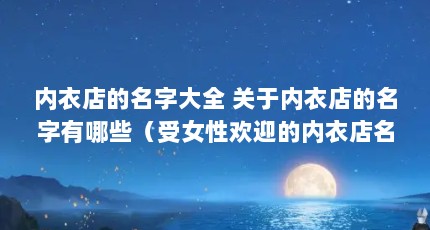 内衣店的名字大全 关于内衣店的名字有哪些（受女性欢迎的内衣店名字320个 吸引人的内衣店名）【受女性欢迎的内衣店名字320个】