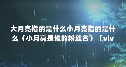 大月亮指的是什么小月亮指的是什么（小月亮是谁的粉丝名）【vivo手表上的小月亮怎么回事女孩子小名叫小月亮好吗】