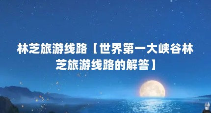 林芝旅游线路【世界第一大峡谷林芝旅游线路的解答】