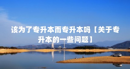该为了专升本而专升本吗【关于专升本的一些问题】