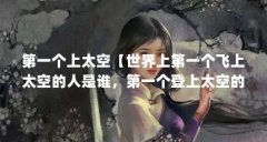 第一个上太空【世界上第一个飞上太空的人是谁,第一个登上太空的人是谁】