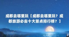 成都去哪里玩【成都去哪里玩?成都旅游必去十大景点排行榜?】