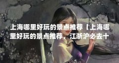 上海哪里好玩的景点推荐【上海哪里好玩的景点推荐，江浙沪必去十大景点】