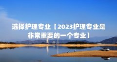 选择护理专业【2023护理专业是非常重要的一个专业】