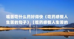 嘴苦吃什么药好得快(吃药感慨人生苦的句子)【吃药感慨人生苦的句子】