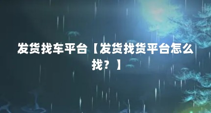 发货找车平台【发货找货平台怎么找？】